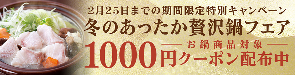 2月25日までの期間限定特別キャンペーン 冬のあったか贅沢鍋フェア 1000円クーポン配布中 お鍋商品対象 クーポン番号はこちらから